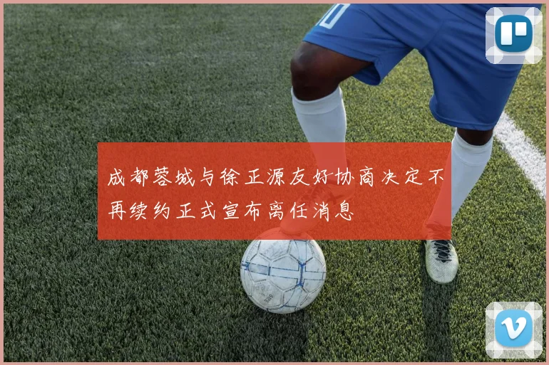 成都蓉城与徐正源友好协商决定不再续约正式宣布离任消息