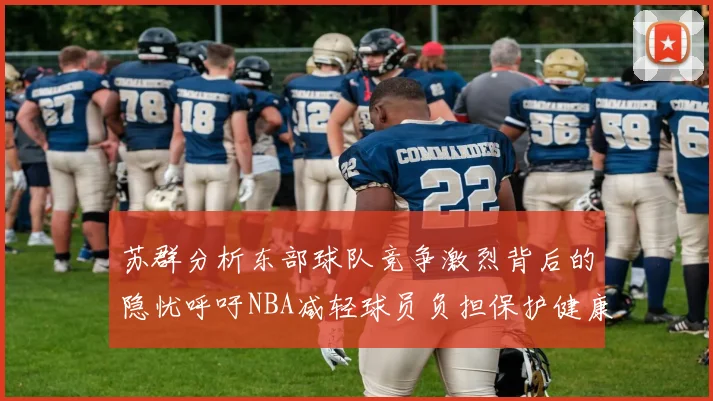 苏群分析东部球队竞争激烈背后的隐忧呼吁NBA减轻球员负担保护健康
