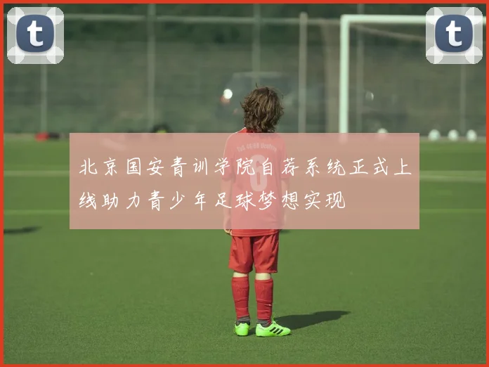 北京国安青训学院自荐系统正式上线助力青少年足球梦想实现