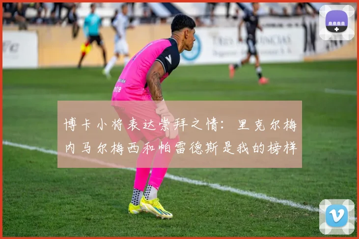 博卡小将表达崇拜之情：里克尔梅内马尔梅西和帕雷德斯是我的榜样