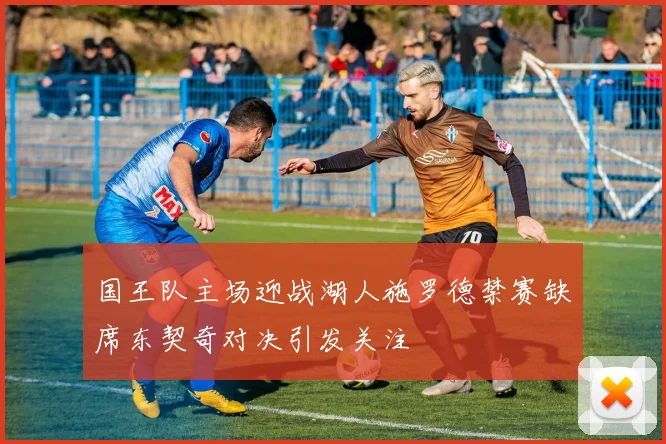 国王队主场迎战湖人施罗德禁赛缺席东契奇对决引发关注