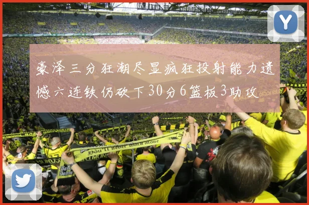 豪泽三分狂潮尽显疯狂投射能力遗憾六连铁仍砍下30分6篮板3助攻