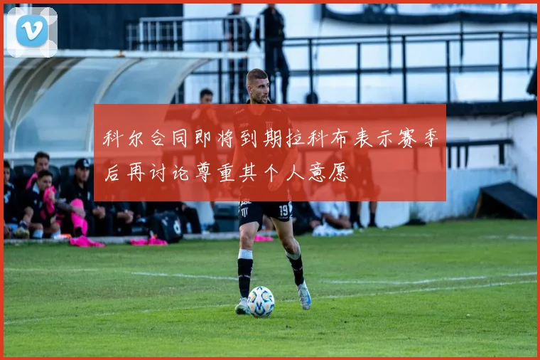 科尔合同即将到期拉科布表示赛季后再讨论尊重其个人意愿