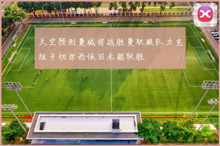 天空预测曼城将战胜曼联狼队力克纽卡切尔西依旧未能取胜