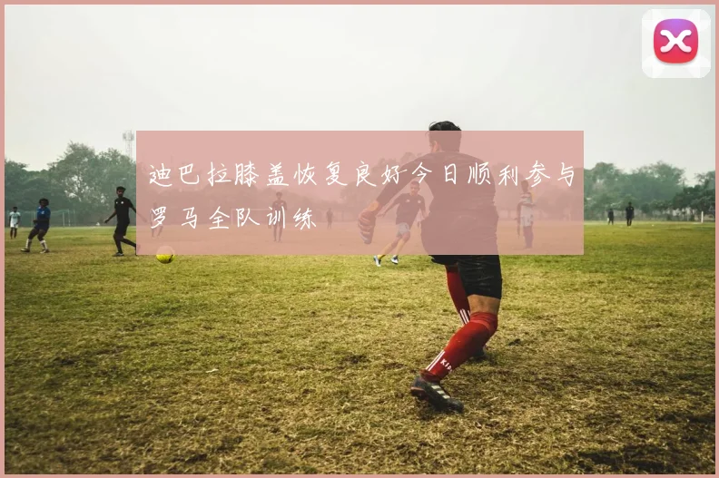 迪巴拉膝盖恢复良好今日顺利参与罗马全队训练