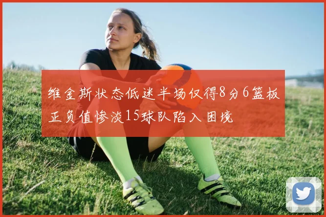 维金斯状态低迷半场仅得8分6篮板正负值惨淡15球队陷入困境