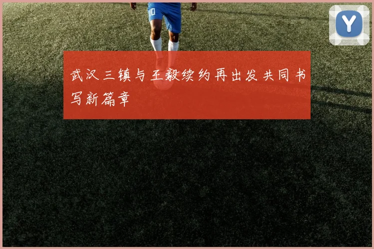 武汉三镇与王毅续约再出发共同书写新篇章