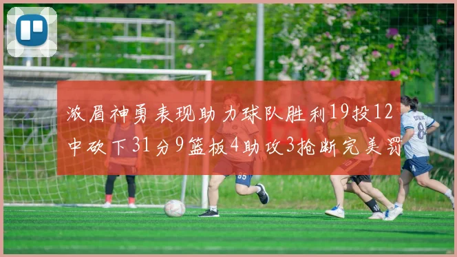 浓眉神勇表现助力球队胜利19投12中砍下31分9篮板4助攻3抢断完美罚球6中6