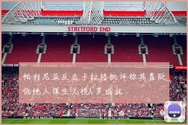 帕利尼亚反击卡拉格批评称其靠贬低他人谋生无视C罗成就